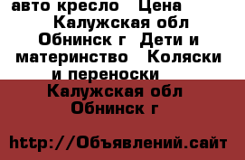 авто кресло › Цена ­ 2 500 - Калужская обл., Обнинск г. Дети и материнство » Коляски и переноски   . Калужская обл.,Обнинск г.